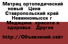 Матрац ортопедический новый › Цена ­ 1 200 - Ставропольский край, Невинномысск г. Медицина, красота и здоровье » Другое   